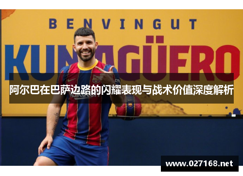 阿尔巴在巴萨边路的闪耀表现与战术价值深度解析
