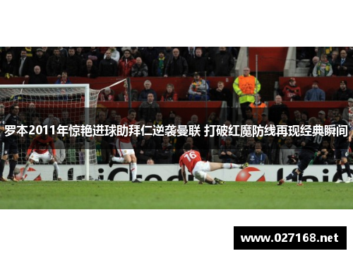 罗本2011年惊艳进球助拜仁逆袭曼联 打破红魔防线再现经典瞬间