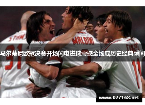 马尔蒂尼欧冠决赛开场闪电进球震撼全场成历史经典瞬间