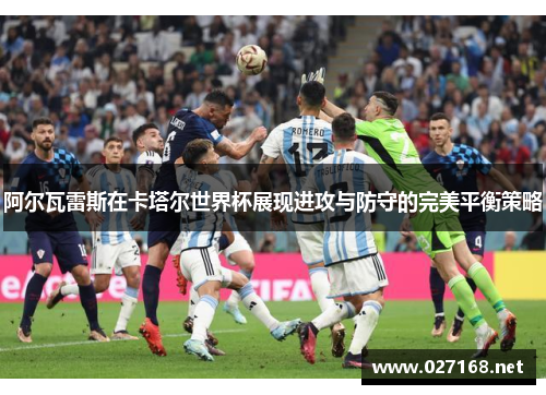 阿尔瓦雷斯在卡塔尔世界杯展现进攻与防守的完美平衡策略