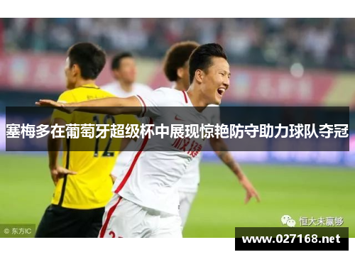 塞梅多在葡萄牙超级杯中展现惊艳防守助力球队夺冠