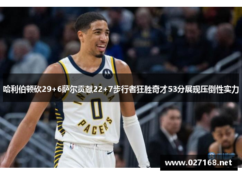 哈利伯顿砍29+6萨尔贡献22+7步行者狂胜奇才53分展现压倒性实力