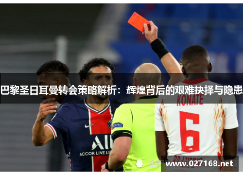 巴黎圣日耳曼转会策略解析：辉煌背后的艰难抉择与隐患