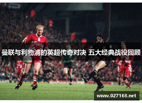 曼联与利物浦的英超传奇对决 五大经典战役回顾