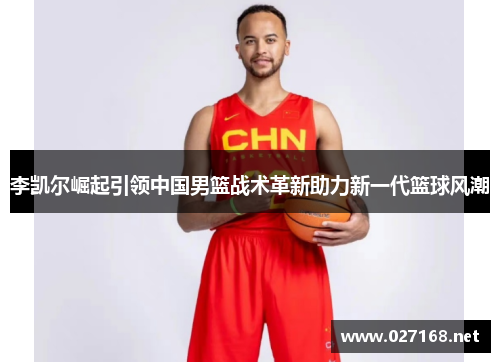 李凯尔崛起引领中国男篮战术革新助力新一代篮球风潮