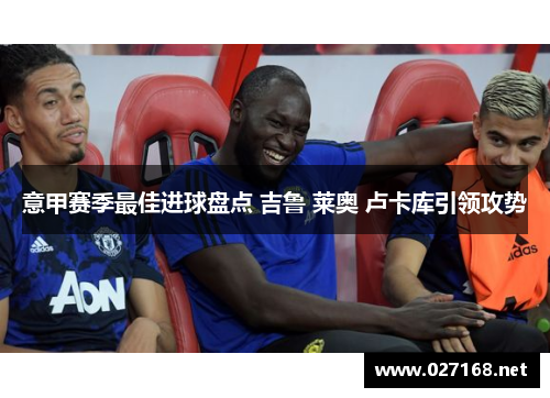 意甲赛季最佳进球盘点 吉鲁 莱奥 卢卡库引领攻势