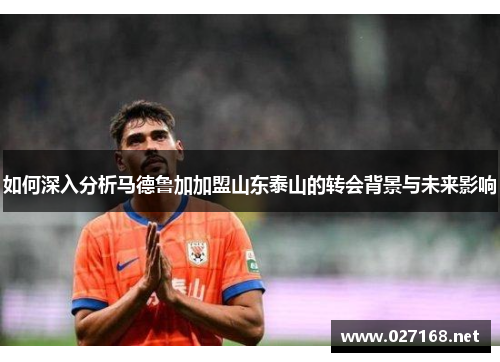 如何深入分析马德鲁加加盟山东泰山的转会背景与未来影响