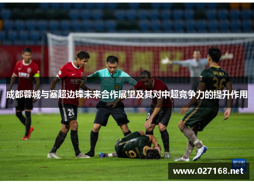成都蓉城与塞超边锋未来合作展望及其对中超竞争力的提升作用