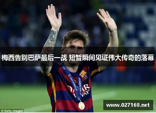 梅西告别巴萨最后一战 短暂瞬间见证伟大传奇的落幕