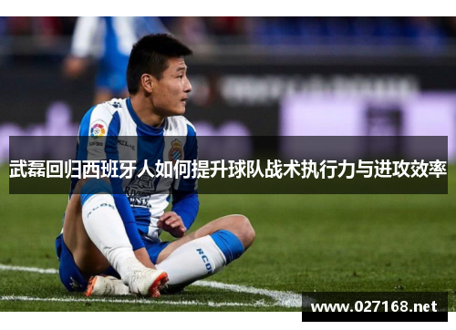 武磊回归西班牙人如何提升球队战术执行力与进攻效率