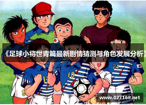 《足球小将世青篇最新剧情猜测与角色发展分析》