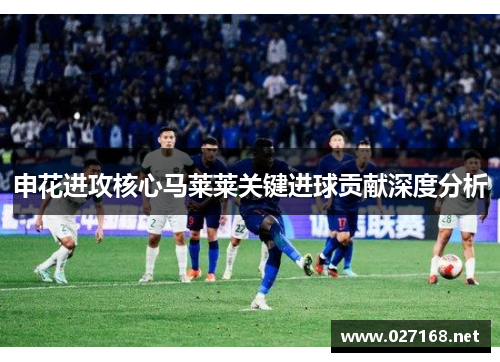 申花进攻核心马莱莱关键进球贡献深度分析