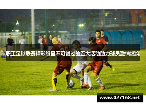 职工足球联赛精彩纷呈不可错过的五大活动助力球员激情燃烧