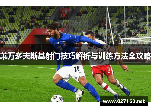 莱万多夫斯基射门技巧解析与训练方法全攻略 莱万多夫斯基射门技巧解析与训练方法全攻略