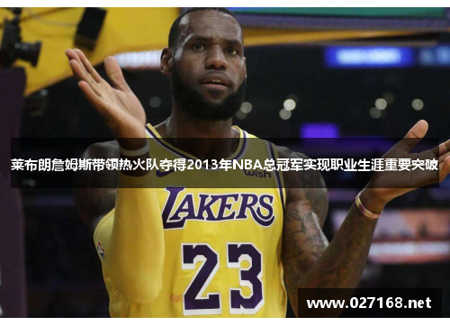 莱布朗詹姆斯带领热火队夺得2013年NBA总冠军实现职业生涯重要突破 莱布朗詹姆斯带领热火队夺得2013年NBA总冠军实现职业生涯重要突破