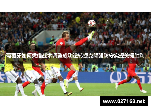 葡萄牙如何凭借战术调整成功逆转捷克顽强防守实现关键胜利 葡萄牙如何凭借战术调整成功逆转捷克顽强防守实现关键胜利