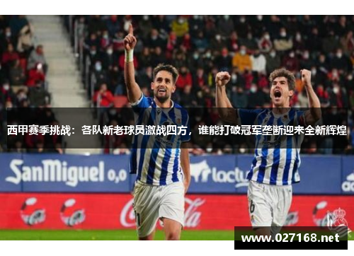 西甲赛季挑战:各队新老球员激战四方,谁能打破冠军垄断迎来全新辉煌 西甲赛季挑战:各队新老球员激战四方,谁能打破冠军垄断迎来全新辉煌