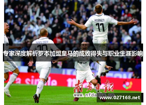专家深度解析罗本加盟皇马的成败得失与职业生涯影响 专家深度解析罗本加盟皇马的成败得失与职业生涯影响