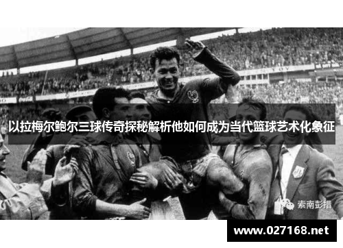 以拉梅尔鲍尔三球传奇探秘解析他如何成为当代篮球艺术化象征