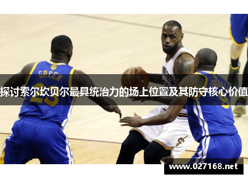 探讨索尔坎贝尔最具统治力的场上位置及其防守核心价值