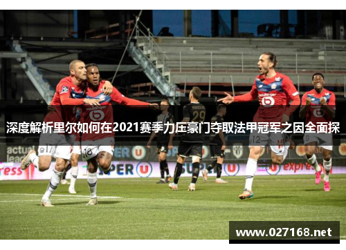 深度解析里尔如何在2021赛季力压豪门夺取法甲冠军之因全面探