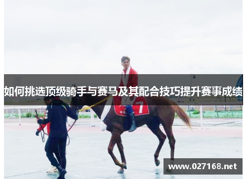 如何挑选顶级骑手与赛马及其配合技巧提升赛事成绩 如何挑选顶级骑手与赛马及其配合技巧提升赛事成绩
