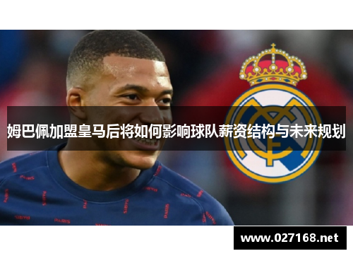 姆巴佩加盟皇马后将如何影响球队薪资结构与未来规划