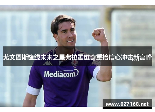 尤文图斯锋线未来之星弗拉霍维奇重拾信心冲击新高峰