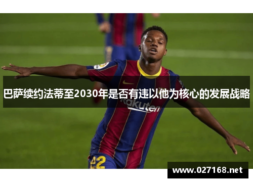 巴萨续约法蒂至2030年是否有违以他为核心的发展战略