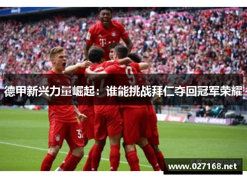 德甲新兴力量崛起：谁能挑战拜仁夺回冠军荣耀