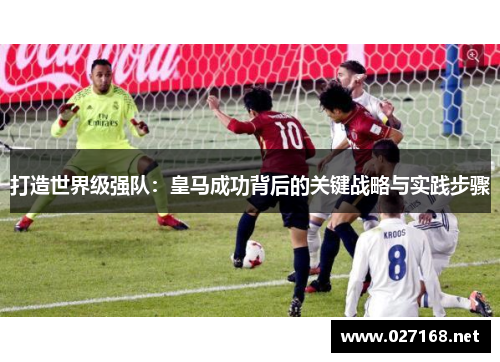 打造世界级强队:皇马成功背后的关键战略与实践步骤 打造世界级强队:皇马成功背后的关键战略与实践步骤