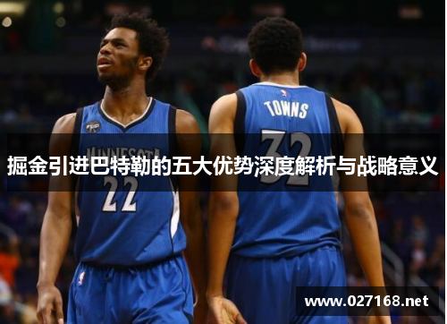 掘金引进巴特勒的五大优势深度解析与战略意义 掘金引进巴特勒的五大优势深度解析与战略意义