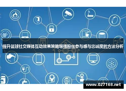 提升篮球社交媒体互动效果策略增强粉丝参与感与忠诚度的方法分析