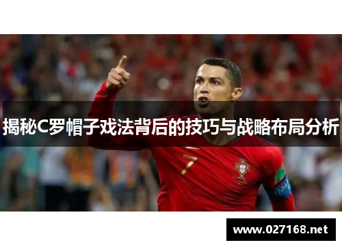 揭秘C罗帽子戏法背后的技巧与战略布局分析