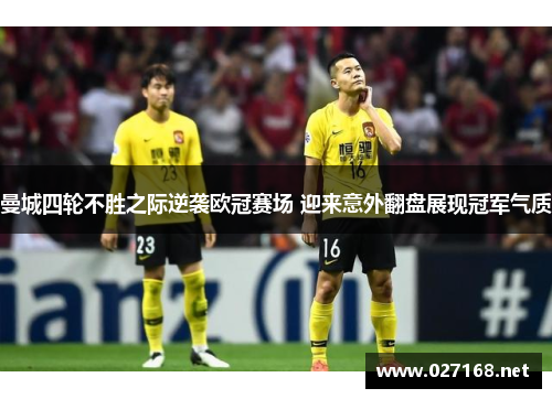 曼城四轮不胜之际逆袭欧冠赛场 迎来意外翻盘展现冠军气质