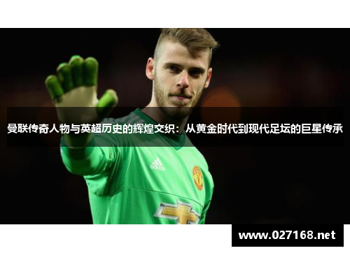 曼联传奇人物与英超历史的辉煌交织：从黄金时代到现代足坛的巨星传承