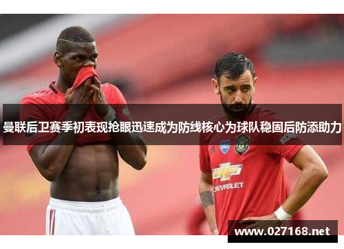 曼联后卫赛季初表现抢眼迅速成为防线核心为球队稳固后防添助力