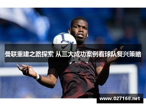 曼联重建之路探索 从三大成功案例看球队复兴策略