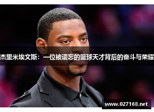 杰里米埃文斯:一位被遗忘的篮球天才背后的奋斗与荣耀 杰里米埃文斯:一位被遗忘的篮球天才背后的奋斗与荣耀