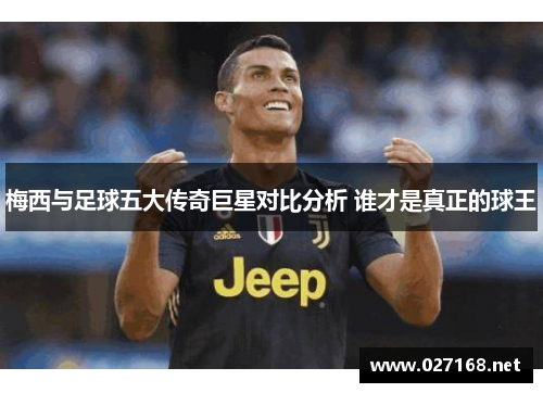 梅西与足球五大传奇巨星对比分析 谁才是真正的球王 梅西与足球五大传奇巨星对比分析 谁才是真正的球王