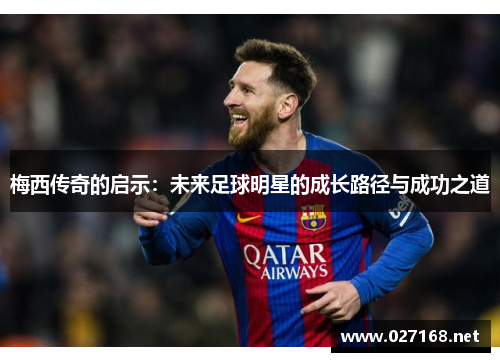 梅西传奇的启示:未来足球明星的成长路径与成功之道 梅西传奇的启示:未来足球明星的成长路径与成功之道